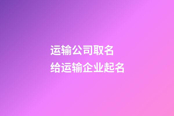 运输公司取名 给运输企业起名-第1张-公司起名-玄机派